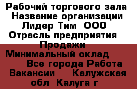 Рабочий торгового зала › Название организации ­ Лидер Тим, ООО › Отрасль предприятия ­ Продажи › Минимальный оклад ­ 14 000 - Все города Работа » Вакансии   . Калужская обл.,Калуга г.